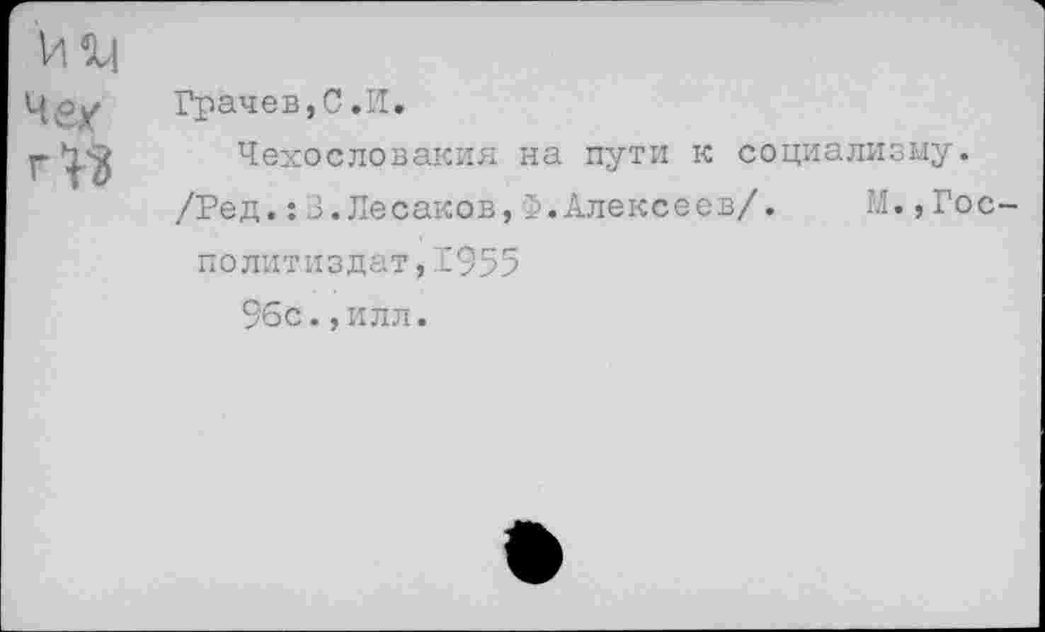 ﻿иг| Че/	Грачев,С.И. Чехословакия на пути к социализму. /Ред.:3.Лесаков,Ф.Алексеев/.	М.,Гос- политиздат,1955 96с.,илл.